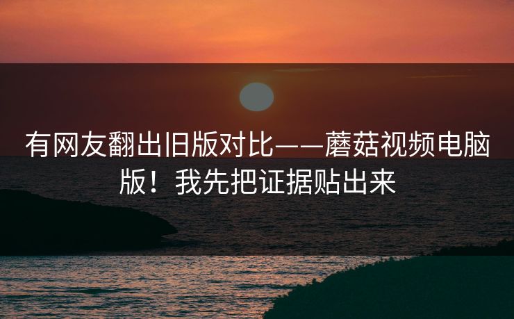有网友翻出旧版对比——蘑菇视频电脑版!我先把证据贴出来 有网友翻出旧版对比——蘑菇视频电脑版!我先把证据贴出来