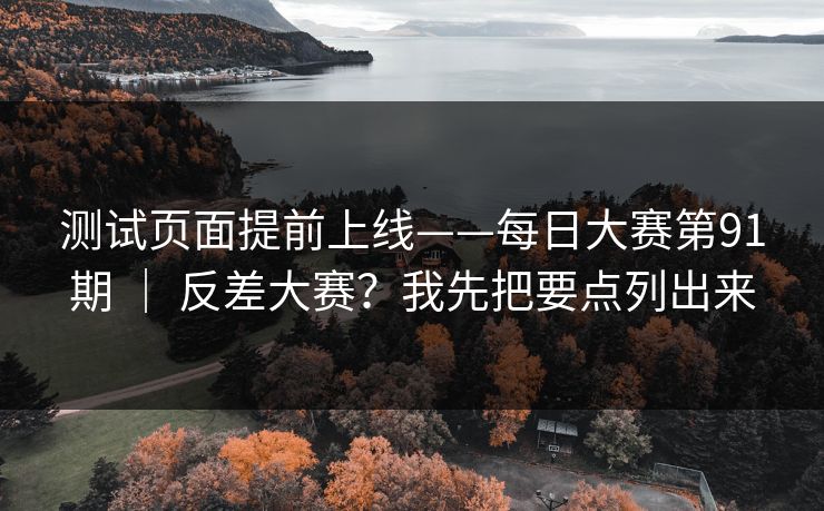 测试页面提前上线——每日大赛第91期 ｜ 反差大赛？我先把要点列出来