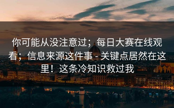 你可能从没注意过;每日大赛在线观看;信息来源这件事 - 关键点居然在这里!这条冷知识救过我 你可能从没注意过;每日大赛在线观看;信息来源这件事 - 关键点居然在这里!这条冷知识救过我