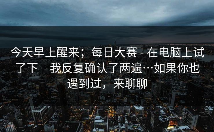 今天早上醒来；每日大赛 - 在电脑上试了下｜我反复确认了两遍…如果你也遇到过，来聊聊