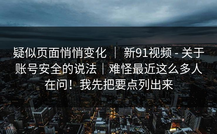 疑似页面悄悄变化 | 新91视频 - 关于账号安全的说法|难怪最近这么多人在问!我先把要点列出来 疑似页面悄悄变化 | 新91视频 - 关于账号安全的说法|难怪最近这么多人在问!我先把要点列出来