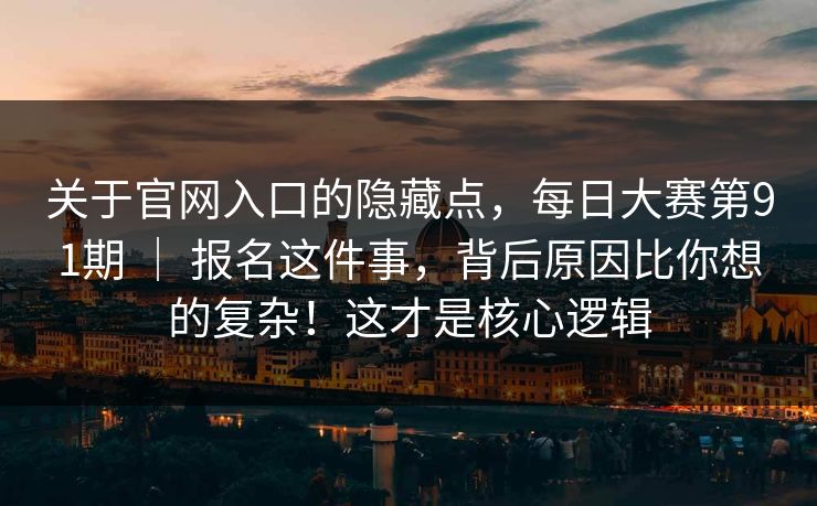 关于官网入口的隐藏点，每日大赛第91期 ｜ 报名这件事，背后原因比你想的复杂！这才是核心逻辑
