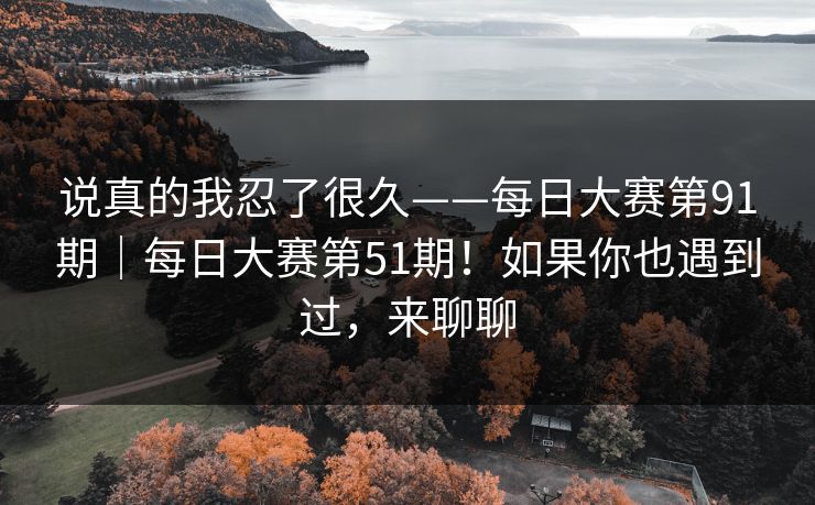 说真的我忍了很久——每日大赛第91期｜每日大赛第51期！如果你也遇到过，来聊聊
