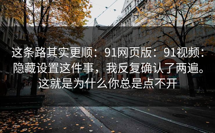 这条路其实更顺：91网页版：91视频：隐藏设置这件事，我反复确认了两遍。这就是为什么你总是点不开