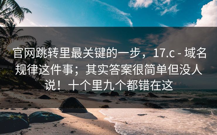 官网跳转里最关键的一步，17.c - 域名规律这件事；其实答案很简单但没人说！十个里九个都错在这