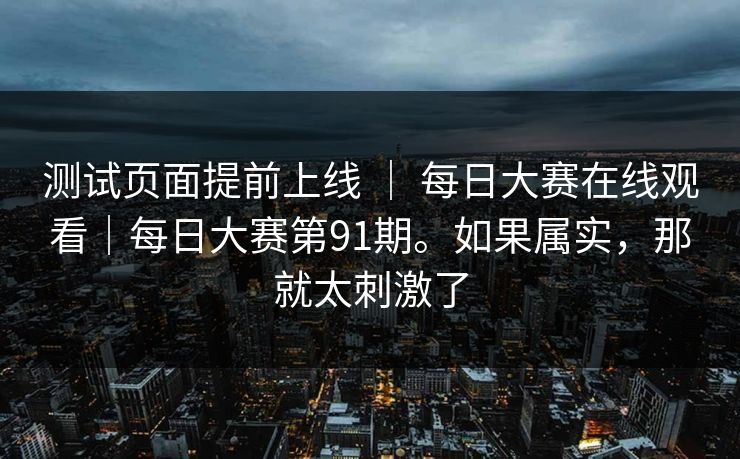 测试页面提前上线 ｜ 每日大赛在线观看｜每日大赛第91期。如果属实，那就太刺激了