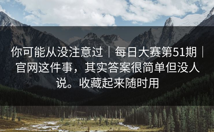 你可能从没注意过｜每日大赛第51期｜官网这件事，其实答案很简单但没人说。收藏起来随时用