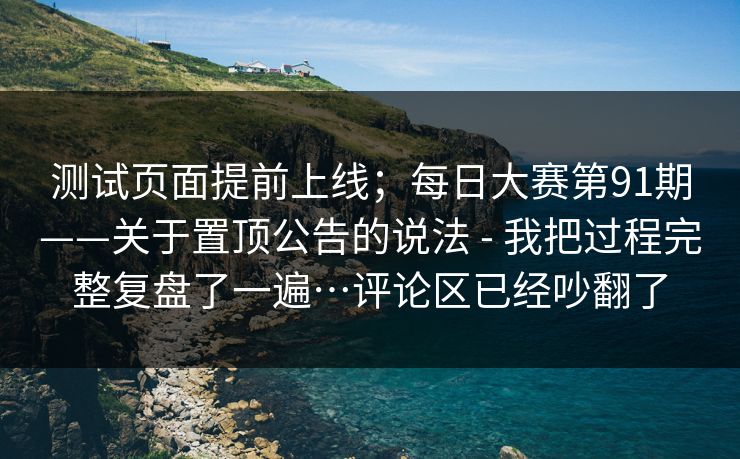 测试页面提前上线;每日大赛第91期——关于置顶公告的说法 - 我把过程完整复盘了一遍…评论区已经吵翻了 测试页面提前上线;每日大赛第91期——关于置顶公告的说法 - 我把过程完整复盘了一遍…评论区已经吵翻了