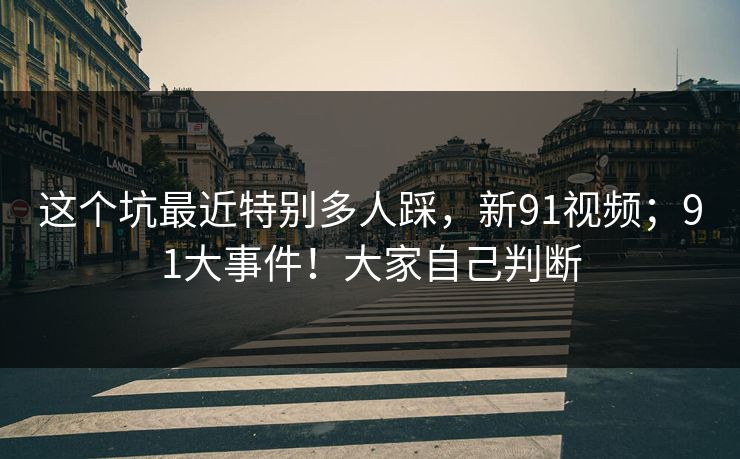 这个坑最近特别多人踩，新91视频；91大事件！大家自己判断