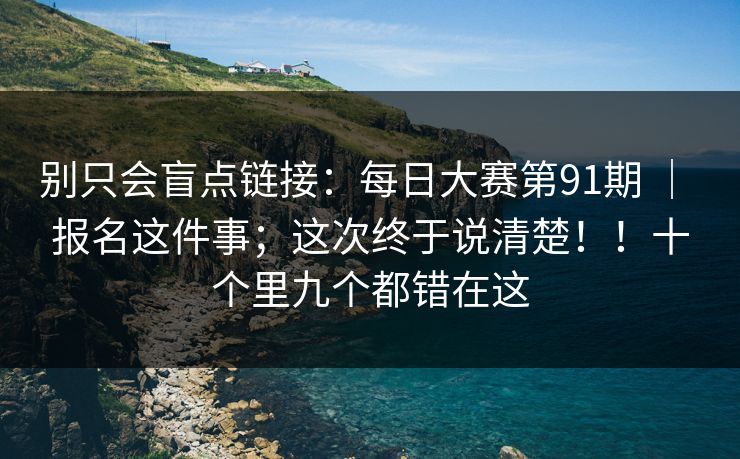 别只会盲点链接：每日大赛第91期 ｜ 报名这件事；这次终于说清楚！！十个里九个都错在这