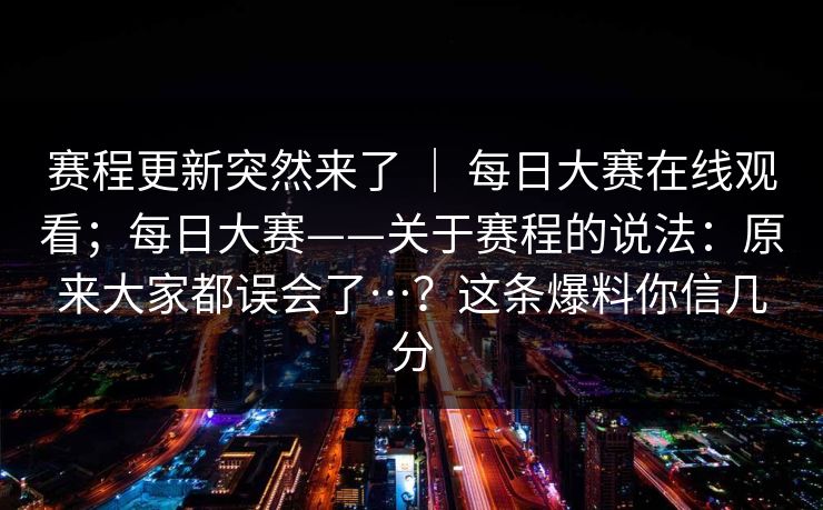 赛程更新突然来了 ｜ 每日大赛在线观看；每日大赛——关于赛程的说法：原来大家都误会了…？这条爆料你信几分