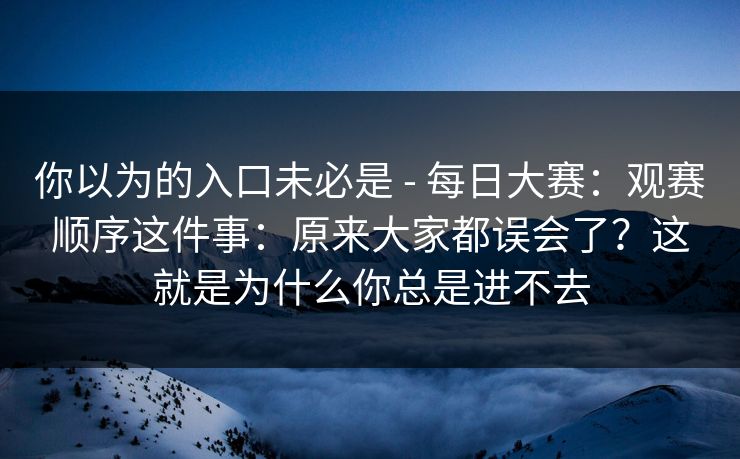 你以为的入口未必是 - 每日大赛：观赛顺序这件事：原来大家都误会了？这就是为什么你总是进不去