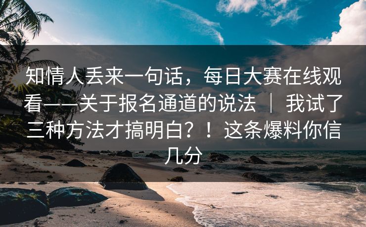 知情人丢来一句话，每日大赛在线观看——关于报名通道的说法 ｜ 我试了三种方法才搞明白？！这条爆料你信几分