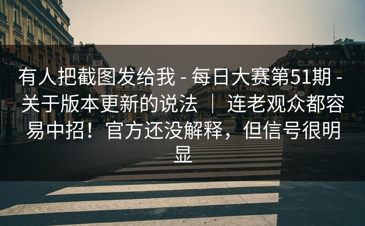 有人把截图发给我 - 每日大赛第51期 - 关于版本更新的说法 ｜ 连老观众都容易中招！官方还没解释，但信号很明显