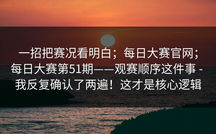 一招把赛况看明白；每日大赛官网；每日大赛第51期——观赛顺序这件事 - 我反复确认了两遍！这才是核心逻辑