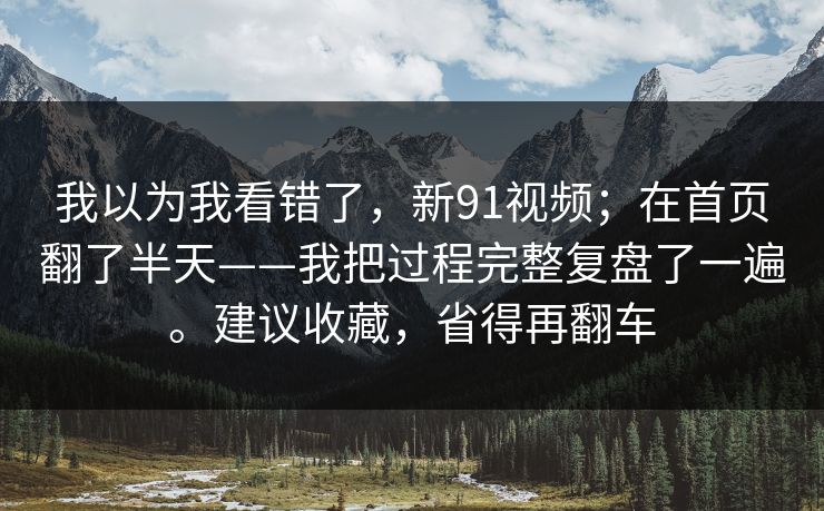 我以为我看错了，新91视频；在首页翻了半天——我把过程完整复盘了一遍。建议收藏，省得再翻车