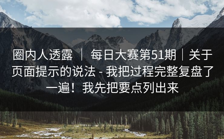 圈内人透露 ｜ 每日大赛第51期｜关于页面提示的说法 - 我把过程完整复盘了一遍！我先把要点列出来