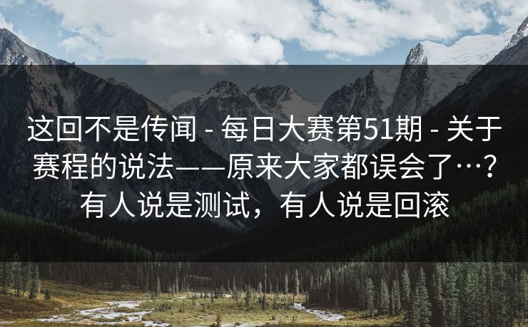 这回不是传闻 - 每日大赛第51期 - 关于赛程的说法——原来大家都误会了…?有人说是测试,有人说是回滚 这回不是传闻 - 每日大赛第51期 - 关于赛程的说法——原来大家都误会了…?有人说是测试,有人说是回滚