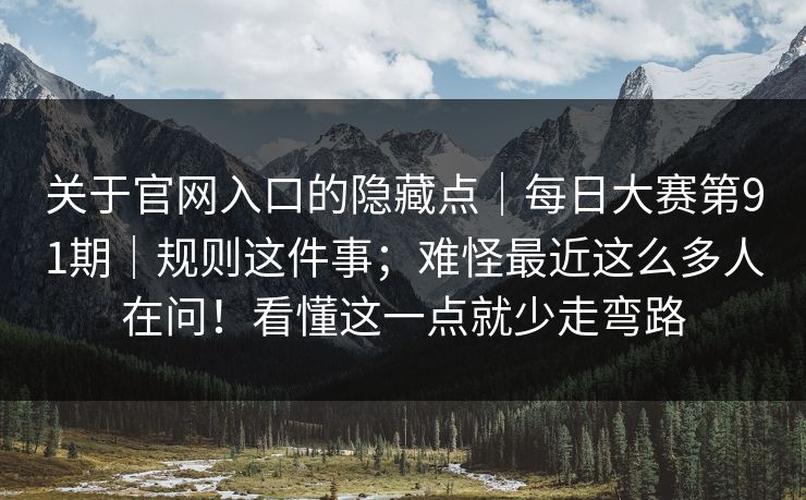 关于官网入口的隐藏点｜每日大赛第91期｜规则这件事；难怪最近这么多人在问！看懂这一点就少走弯路