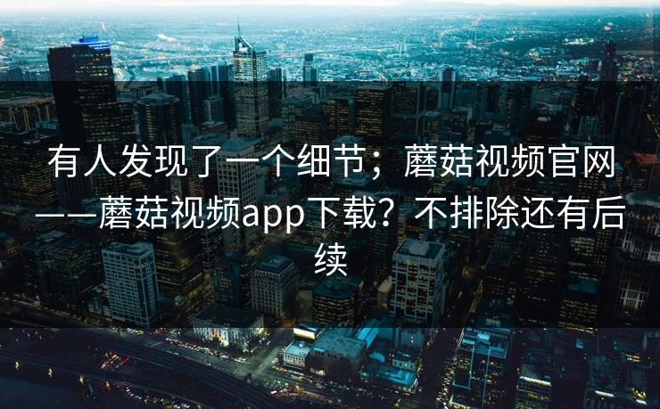 有人发现了一个细节；蘑菇视频官网——蘑菇视频app下载？不排除还有后续