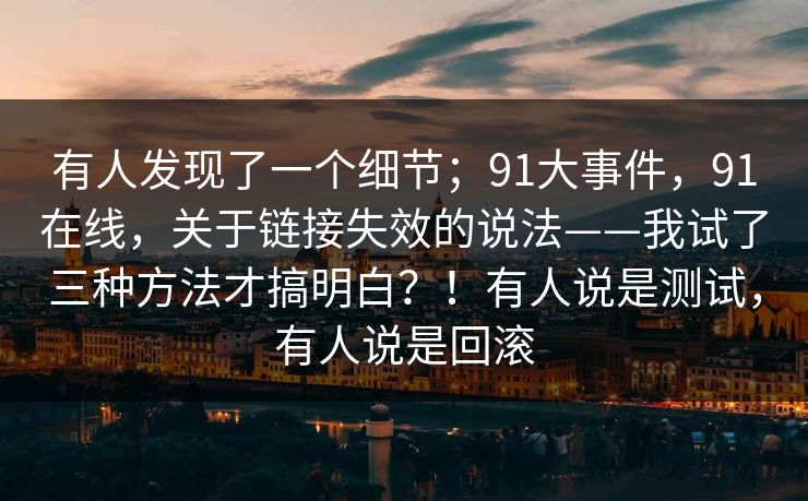 有人发现了一个细节；91大事件，91在线，关于链接失效的说法——我试了三种方法才搞明白？！有人说是测试，有人说是回滚