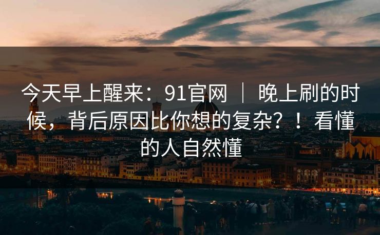 今天早上醒来：91官网 ｜ 晚上刷的时候，背后原因比你想的复杂？！看懂的人自然懂