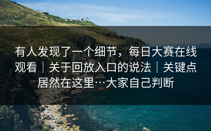 有人发现了一个细节，每日大赛在线观看｜关于回放入口的说法｜关键点居然在这里…大家自己判断
