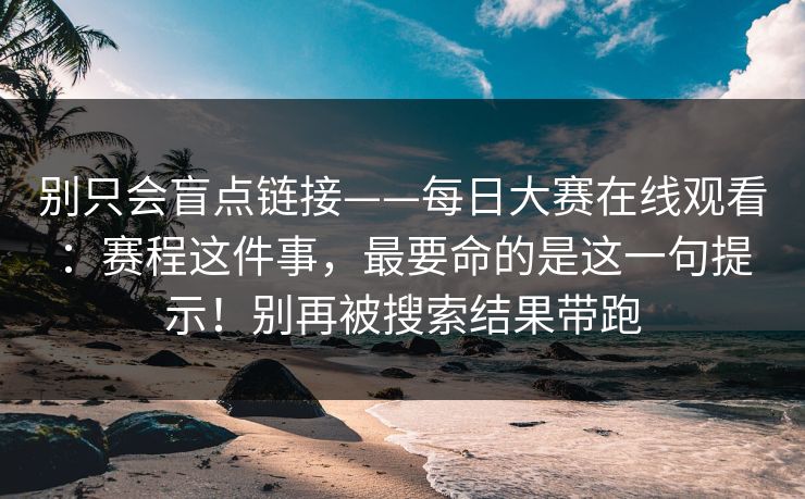 别只会盲点链接——每日大赛在线观看：赛程这件事，最要命的是这一句提示！别再被搜索结果带跑