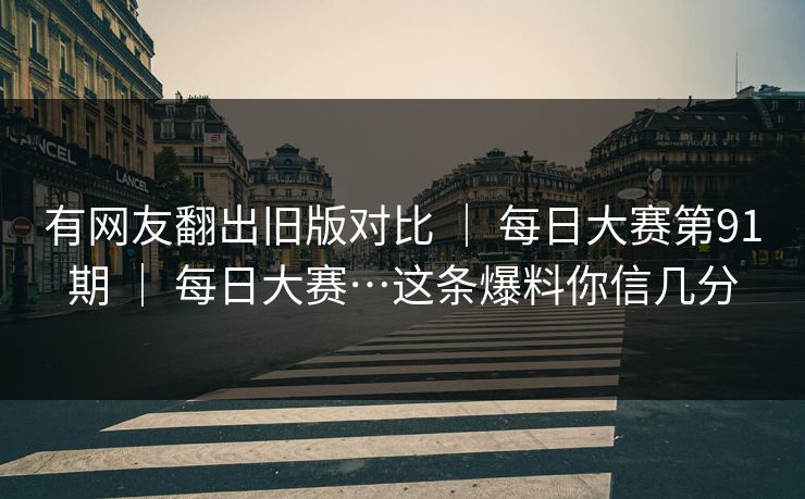 有网友翻出旧版对比 ｜ 每日大赛第91期 ｜ 每日大赛…这条爆料你信几分