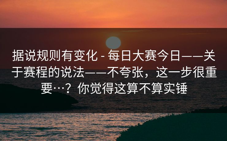据说规则有变化 - 每日大赛今日——关于赛程的说法——不夸张，这一步很重要…？你觉得这算不算实锤
