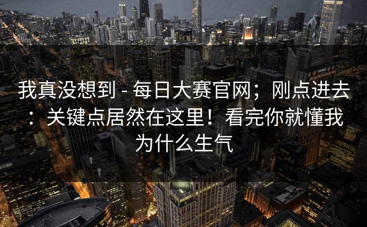 我真没想到 - 每日大赛官网；刚点进去：关键点居然在这里！看完你就懂我为什么生气