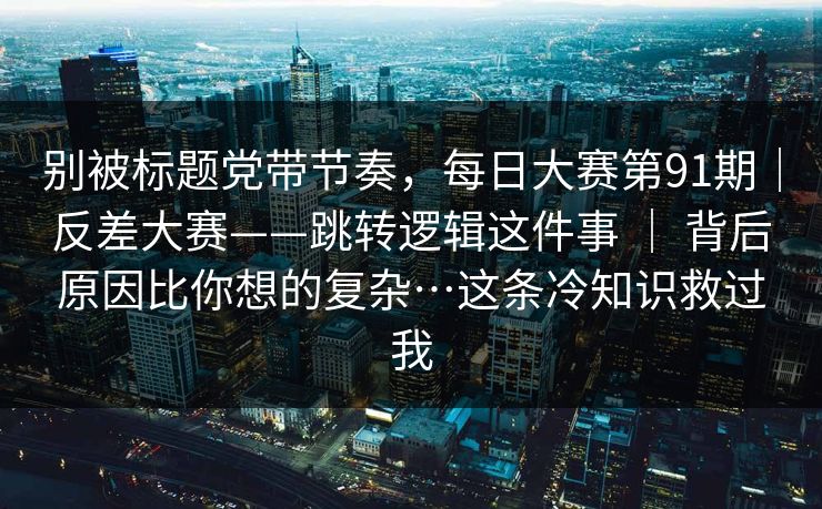 别被标题党带节奏,每日大赛第91期|反差大赛——跳转逻辑这件事 | 背后原因比你想的复杂…这条冷知识救过我 别被标题党带节奏,每日大赛第91期|反差大赛——跳转逻辑这件事 | 背后原因比你想的复杂…这条冷知识救过我