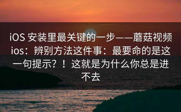 iOS 安装里最关键的一步——蘑菇视频ios：辨别方法这件事：最要命的是这一句提示？！这就是为什么你总是进不去