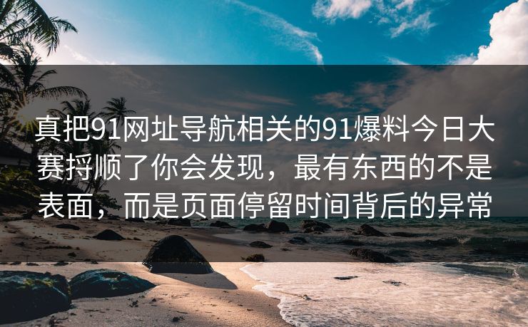 真把91网址导航相关的91爆料今日大赛捋顺了你会发现，最有东西的不是表面，而是页面停留时间背后的异常