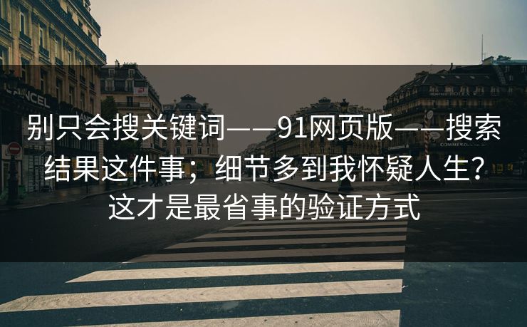 别只会搜关键词——91网页版——搜索结果这件事;细节多到我怀疑人生?这才是最省事的验证方式 别只会搜关键词——91网页版——搜索结果这件事;细节多到我怀疑人生?这才是最省事的验证方式