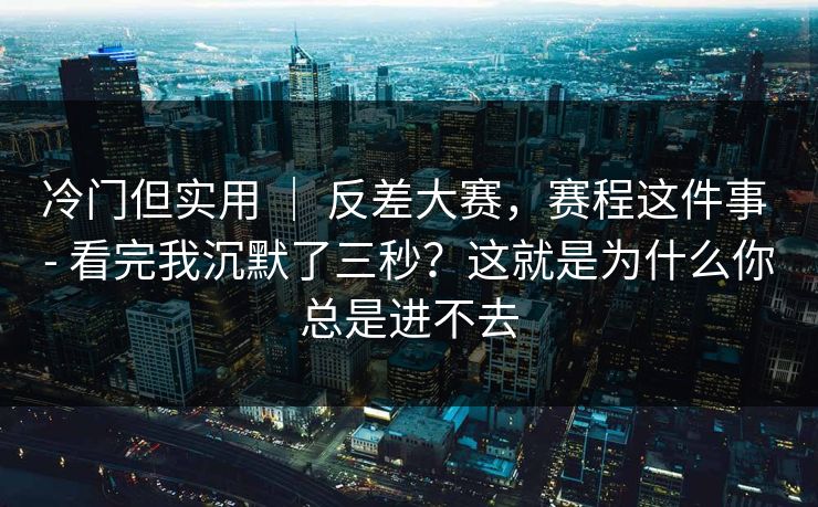 冷门但实用 ｜ 反差大赛，赛程这件事 - 看完我沉默了三秒？这就是为什么你总是进不去