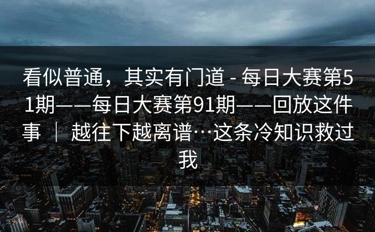 看似普通,其实有门道 - 每日大赛第51期——每日大赛第91期——回放这件事 | 越往下越离谱…这条冷知识救过我 看似普通,其实有门道 - 每日大赛第51期——每日大赛第91期——回放这件事 | 越往下越离谱…这条冷知识救过我