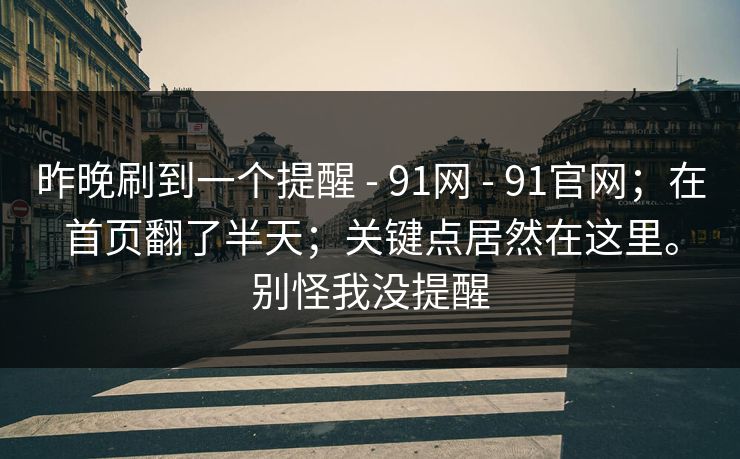 昨晚刷到一个提醒 - 91网 - 91官网;在首页翻了半天;关键点居然在这里。别怪我没提醒 昨晚刷到一个提醒 - 91网 - 91官网;在首页翻了半天;关键点居然在这里。别怪我没提醒