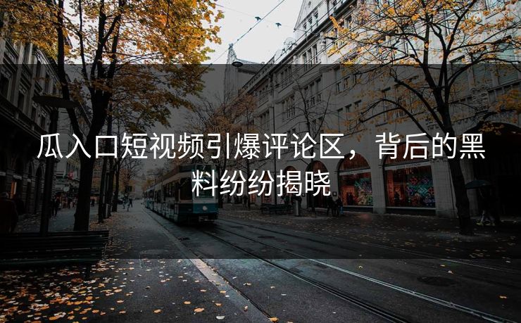 瓜入口短视频引爆评论区，背后的黑料纷纷揭晓
